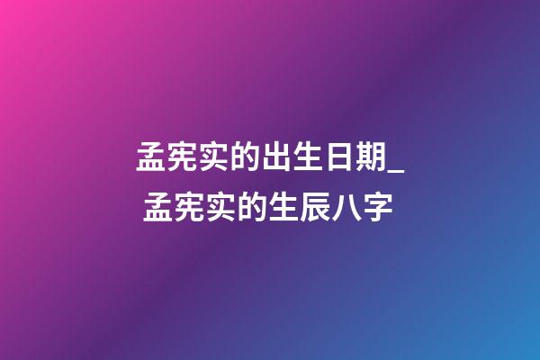 孟宪实的出生日期_ 孟宪实的生辰八字